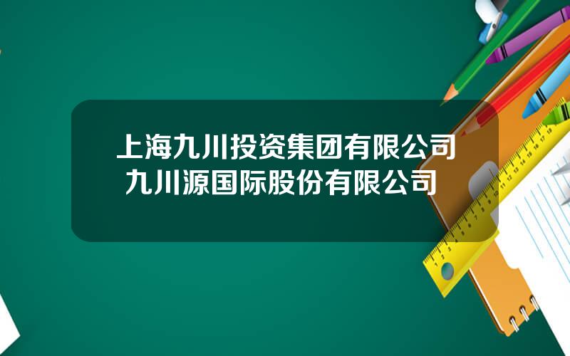 上海九川投资集团有限公司 九川源国际股份有限公司